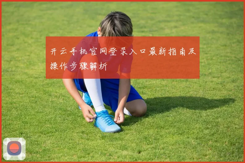 开云手机官网登录入口最新指南及操作步骤解析