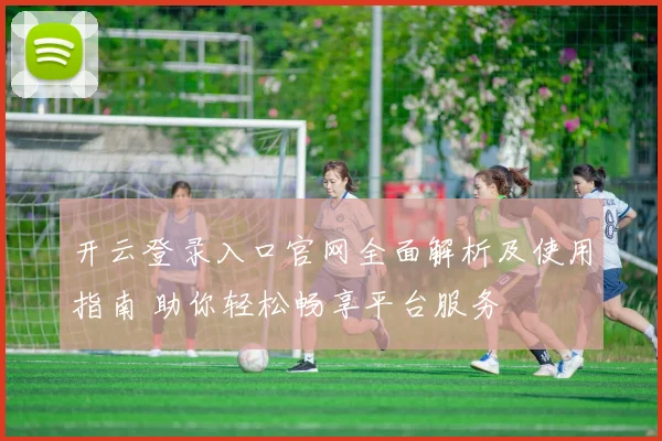 开云登录入口官网全面解析及使用指南 助你轻松畅享平台服务