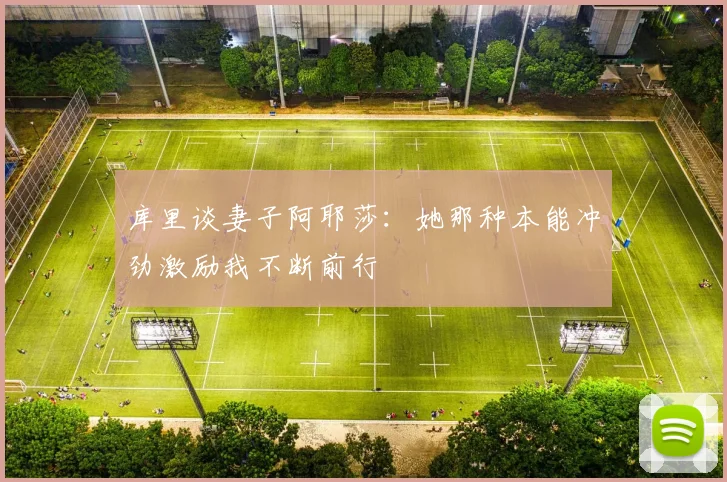 库里谈妻子阿耶莎：她那种本能冲劲激励我不断前行