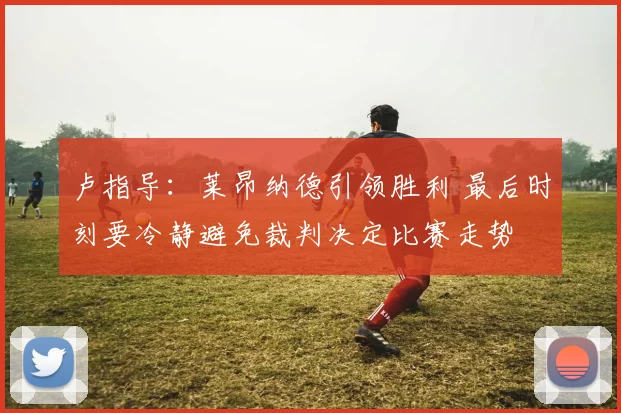 卢指导：莱昂纳德引领胜利 最后时刻要冷静避免裁判决定比赛走势