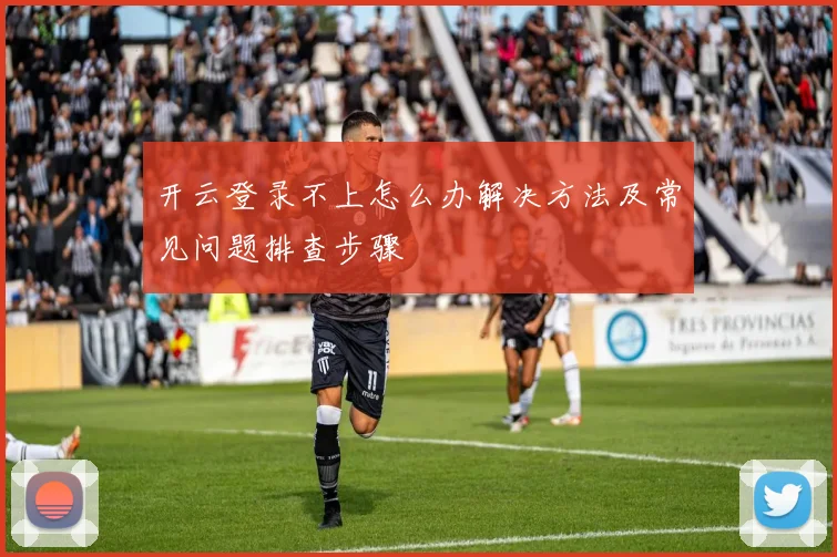 开云登录不上怎么办解决方法及常见问题排查步骤