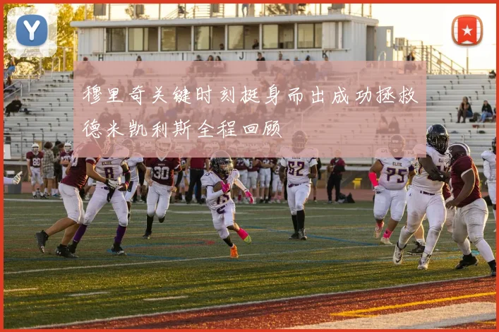 穆里奇关键时刻挺身而出成功拯救德米凯利斯全程回顾