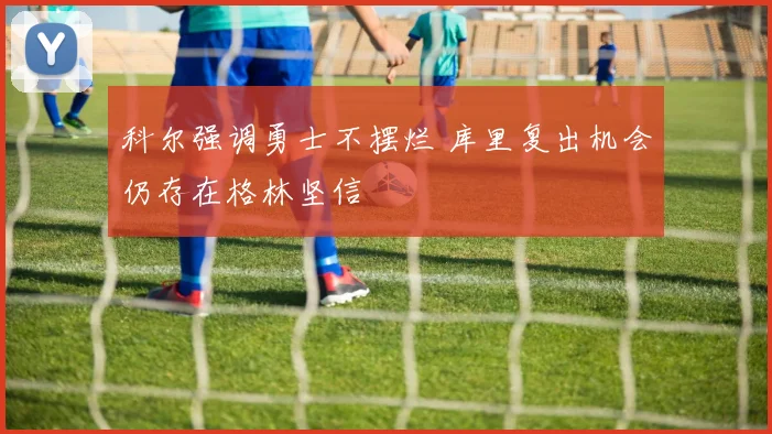 科尔强调勇士不摆烂 库里复出机会仍存在格林坚信