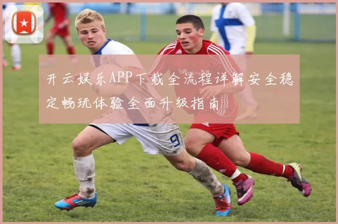 开云娱乐APP下载全流程详解安全稳定畅玩体验全面升级指南