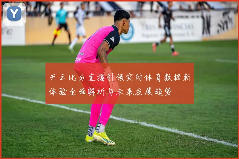 开云比分直播引领实时体育数据新体验全面解析与未来发展趋势