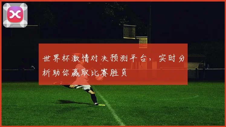 世界杯激情对决预测平台，实时分析助你赢取比赛胜负