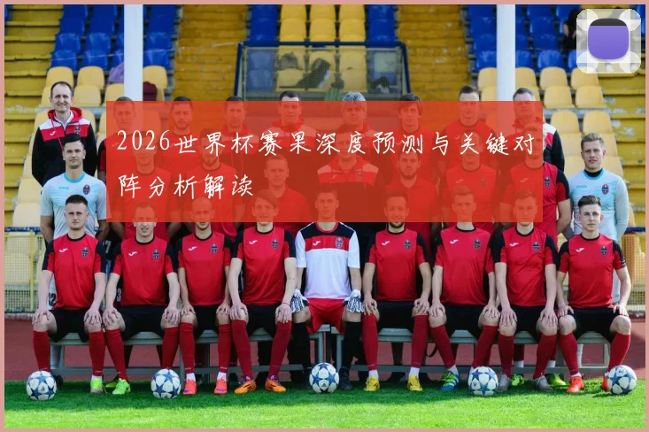 2026世界杯赛果深度预测与关键对阵分析解读