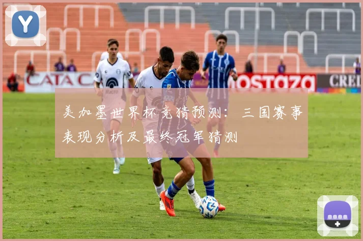 美加墨世界杯竞猜预测：三国赛事表现分析及最终冠军猜测