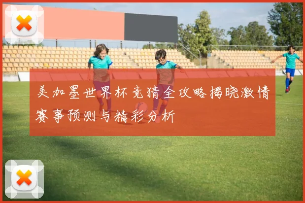 美加墨世界杯竞猜全攻略揭晓激情赛事预测与精彩分析