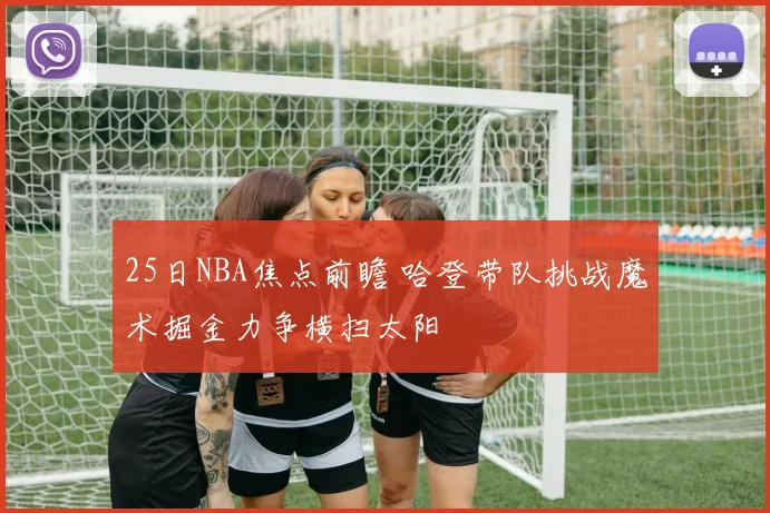 25日NBA焦点前瞻 哈登带队挑战魔术掘金力争横扫太阳