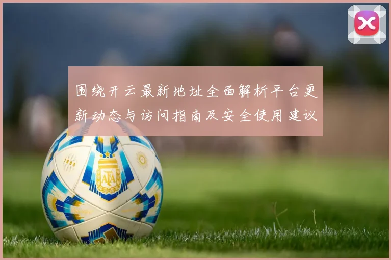 围绕开云最新地址全面解析平台更新动态与访问指南及安全使用建议
