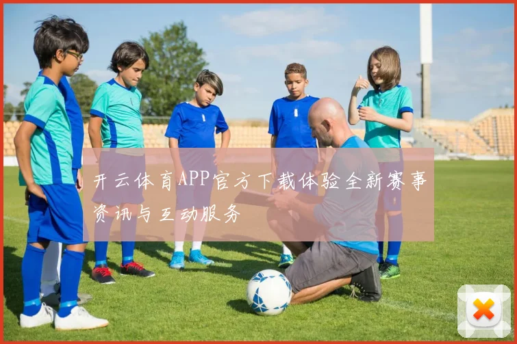 开云体育APP官方下载体验全新赛事资讯与互动服务