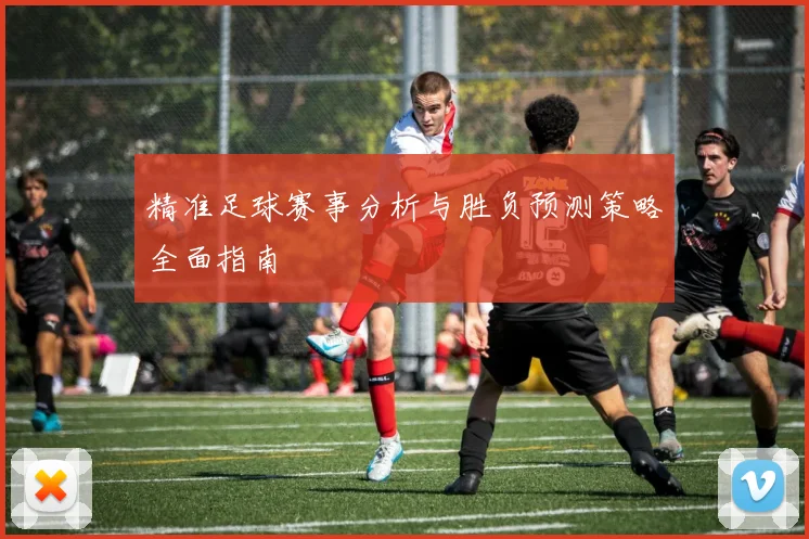 精准足球赛事分析与胜负预测策略全面指南