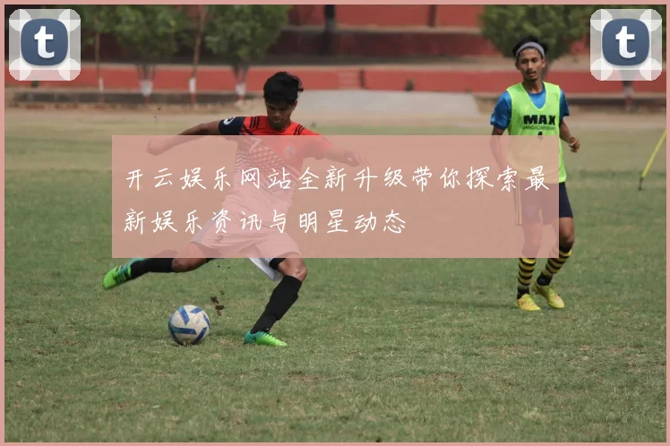 开云娱乐网站全新升级带你探索最新娱乐资讯与明星动态