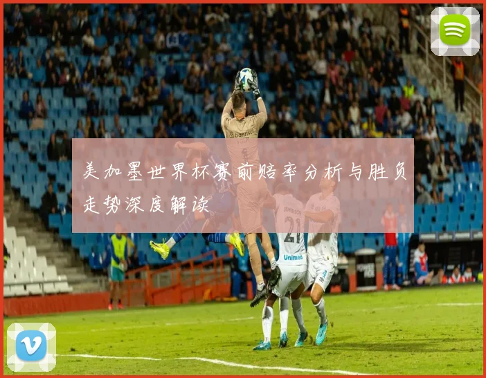 美加墨世界杯赛前赔率分析与胜负走势深度解读