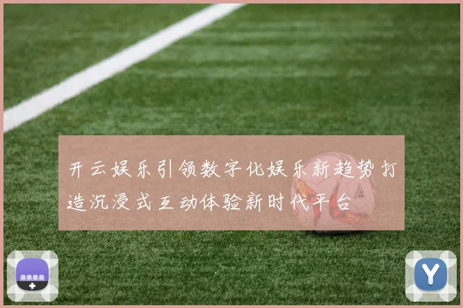 开云娱乐引领数字化娱乐新趋势打造沉浸式互动体验新时代平台