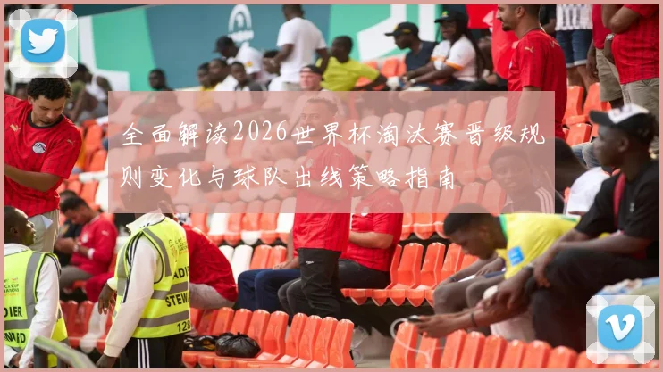 全面解读2026世界杯淘汰赛晋级规则变化与球队出线策略指南