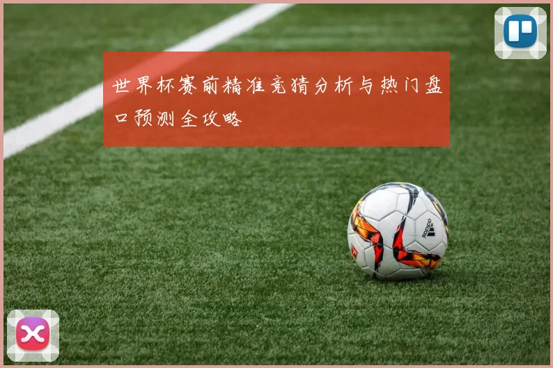 世界杯赛前精准竞猜分析与热门盘口预测全攻略