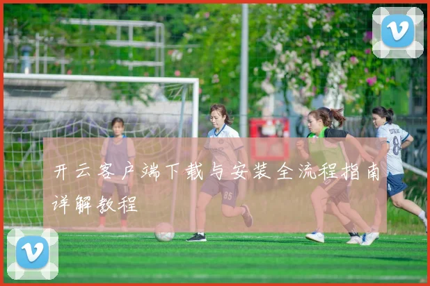 开云客户端下载与安装全流程指南详解教程