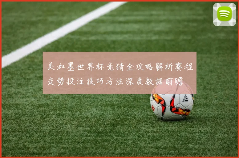 美加墨世界杯竞猜全攻略解析赛程走势投注技巧方法深度数据前瞻