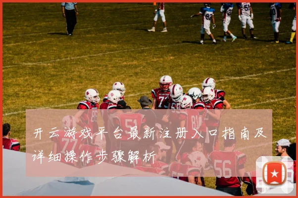 开云游戏平台最新注册入口指南及详细操作步骤解析