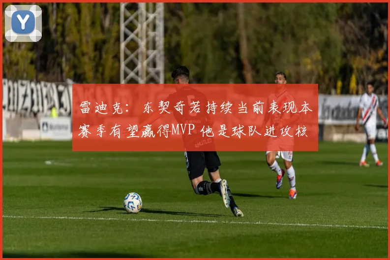 雷迪克：东契奇若持续当前表现本赛季有望赢得MVP 他是球队进攻核心