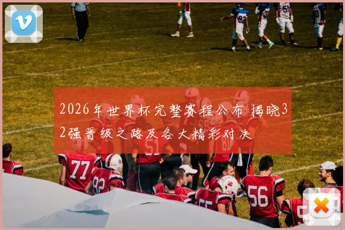 2026年世界杯完整赛程公布 揭晓32强晋级之路及各大精彩对决