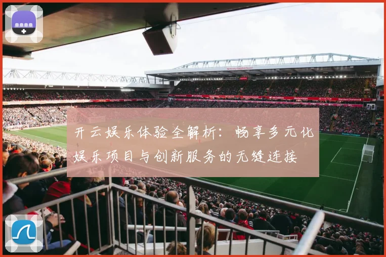 开云娱乐体验全解析：畅享多元化娱乐项目与创新服务的无缝连接