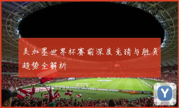 美加墨世界杯赛前深度竞猜与胜负趋势全解析