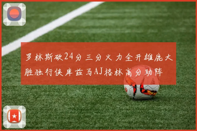 罗林斯砍24分三分火力全开雄鹿大胜独行侠库兹马AJ格林高分助阵