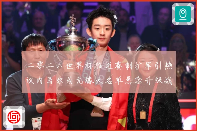 二零二六世界杯临近赛制扩军引热议内马尔或无缘大名单悬念升级战术观察