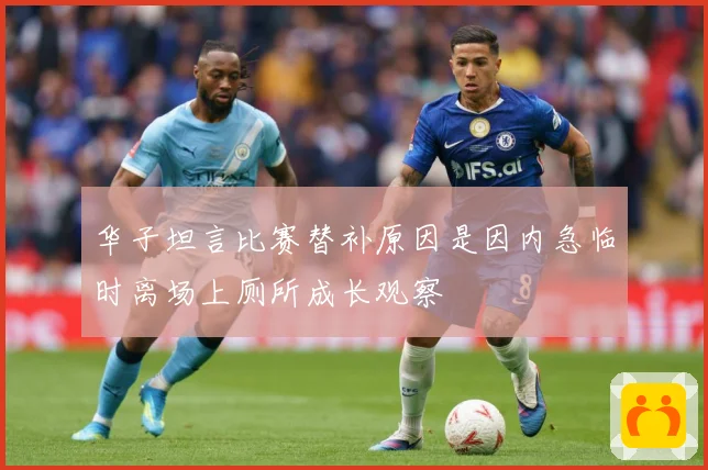 华子坦言比赛替补原因是因内急临时离场上厕所成长观察