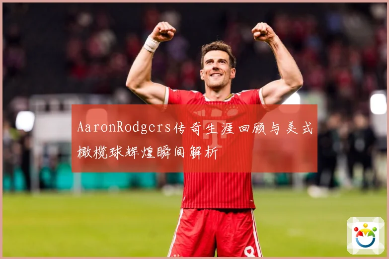 AaronRodgers传奇生涯回顾与美式橄榄球辉煌瞬间解析