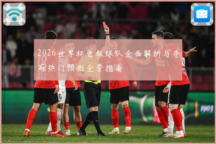 2026世界杯晋级球队全面解析与夺冠热门预测全景指南