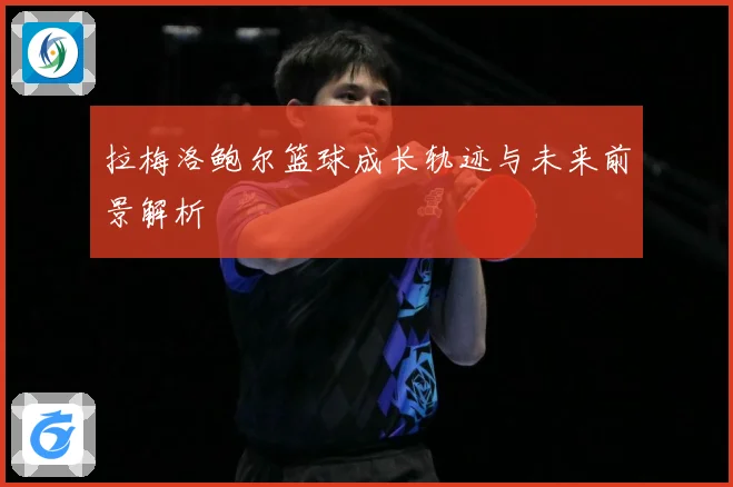 拉梅洛鲍尔篮球成长轨迹与未来前景解析