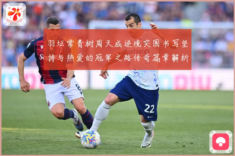 羽坛常青树周天成逆境突围书写坚持与热爱的冠军之路传奇篇章解析