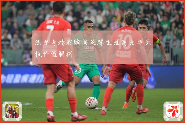 法尔考精彩瞬间足球生涯高光与竞技价值解析