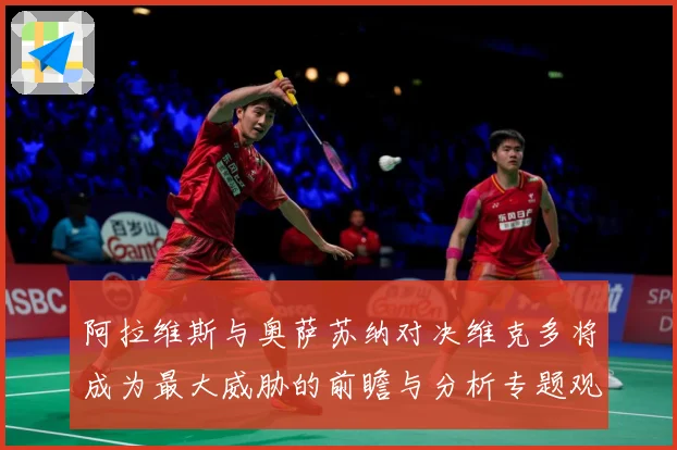 阿拉维斯与奥萨苏纳对决维克多将成为最大威胁的前瞻与分析专题观察