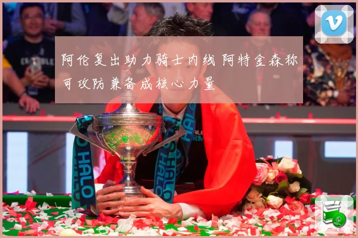 阿伦复出助力骑士内线 阿特金森称可攻防兼备成核心力量