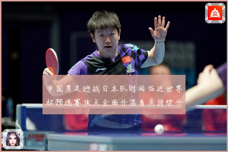 中国男足迎战日本队时间临近世界杯预选赛焦点全面升温看点持续升级