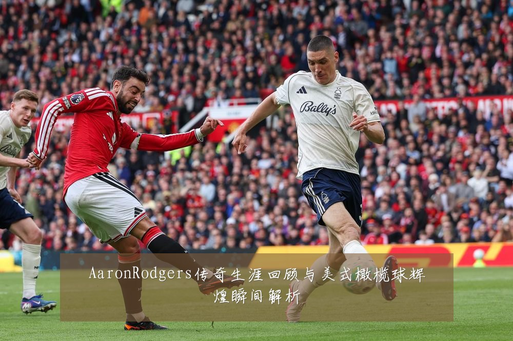 AaronRodgers传奇生涯回顾与美式橄榄球辉煌瞬间解析