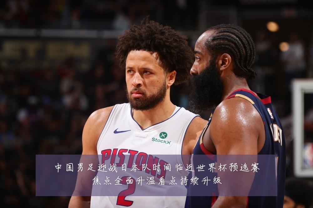 中国男足迎战日本队时间临近世界杯预选赛焦点全面升温看点持续升级
